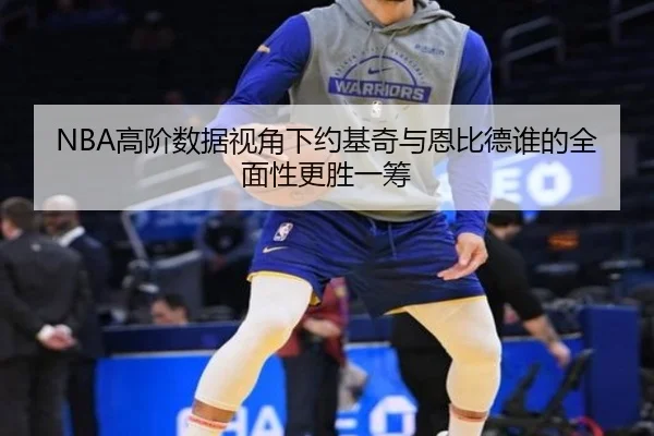 NBA高阶数据视角下约基奇与恩比德谁的全面性更胜一筹