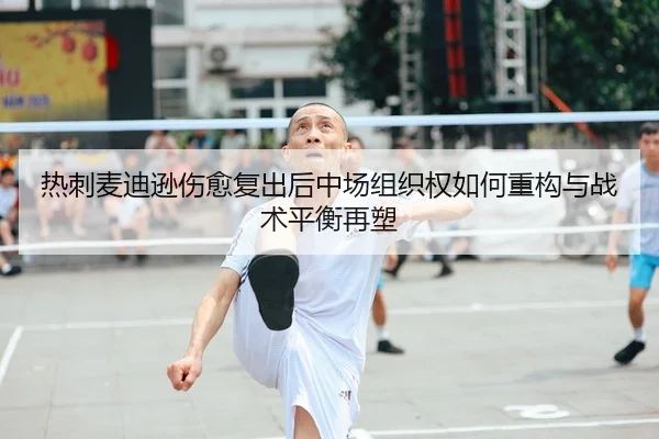 热刺麦迪逊伤愈复出后中场组织权如何重构与战术平衡再塑