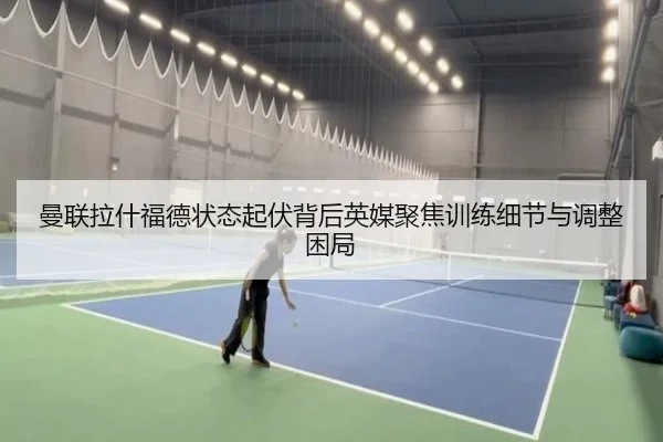 曼联拉什福德状态起伏背后英媒聚焦训练细节与调整困局