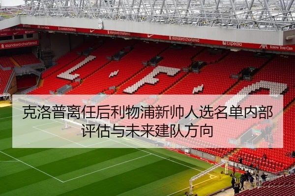 克洛普离任后利物浦新帅人选名单内部评估与未来建队方向
