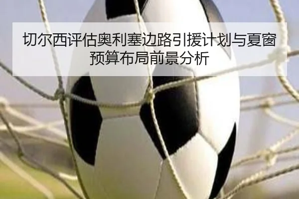 切尔西评估奥利塞边路引援计划与夏窗预算布局前景分析
