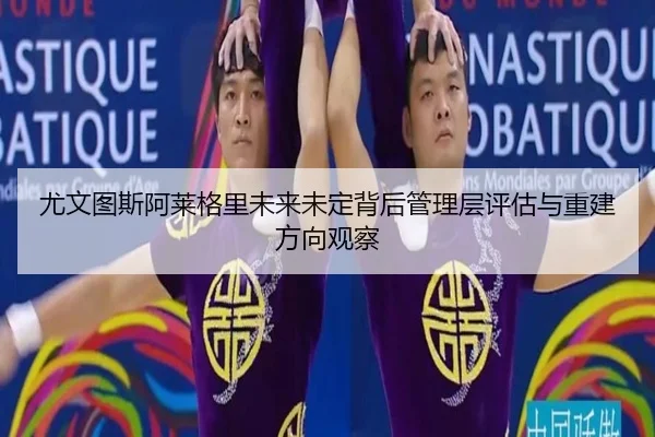 尤文图斯阿莱格里未来未定背后管理层评估与重建方向观察