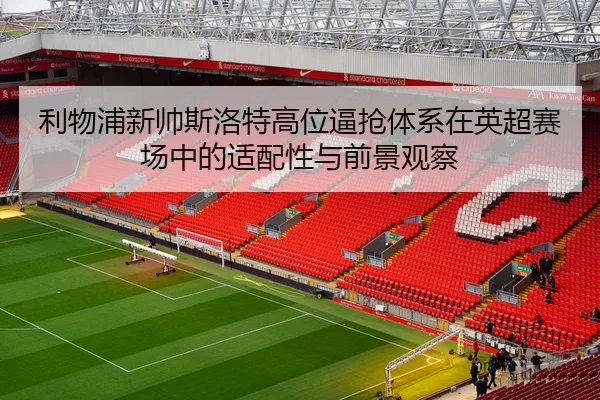 利物浦新帅斯洛特高位逼抢体系在英超赛场中的适配性与前景观察