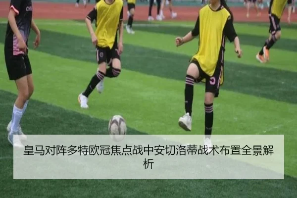 皇马对阵多特欧冠焦点战中安切洛蒂战术布置全景解析