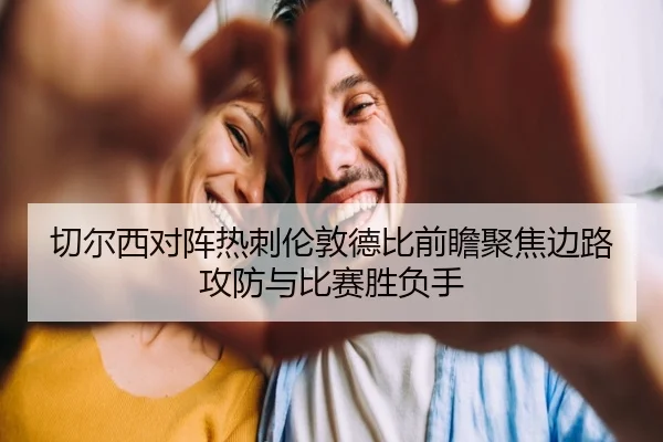 切尔西对阵热刺伦敦德比前瞻聚焦边路攻防与比赛胜负手
