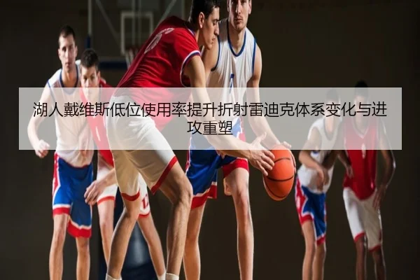 湖人戴维斯低位使用率提升折射雷迪克体系变化与进攻重塑