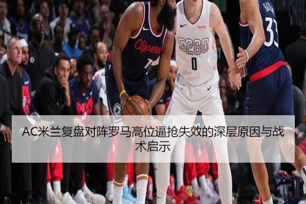AC米兰复盘对阵罗马高位逼抢失效的深层原因与战术启示