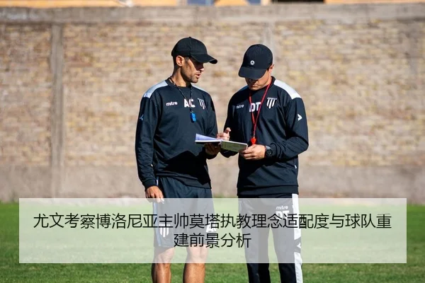 尤文考察博洛尼亚主帅莫塔执教理念适配度与球队重建前景分析
