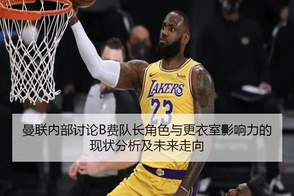 曼联内部讨论B费队长角色与更衣室影响力的现状分析及未来走向