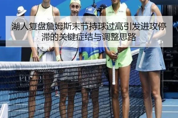 湖人复盘詹姆斯末节持球过高引发进攻停滞的关键症结与调整思路