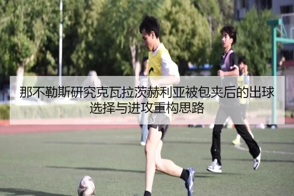 那不勒斯研究克瓦拉茨赫利亚被包夹后的出球选择与进攻重构思路