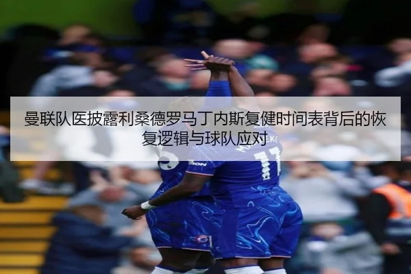曼联队医披露利桑德罗马丁内斯复健时间表背后的恢复逻辑与球队应对