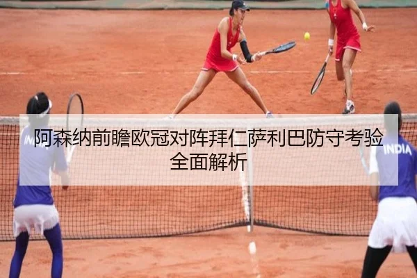 阿森纳前瞻欧冠对阵拜仁萨利巴防守考验全面解析