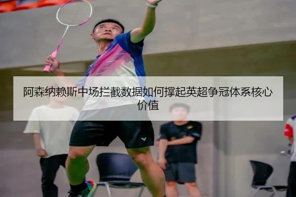 阿森纳赖斯中场拦截数据如何撑起英超争冠体系核心价值