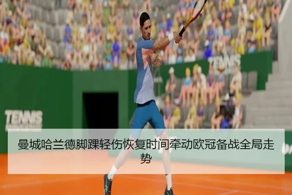 曼城哈兰德脚踝轻伤恢复时间牵动欧冠备战全局走势