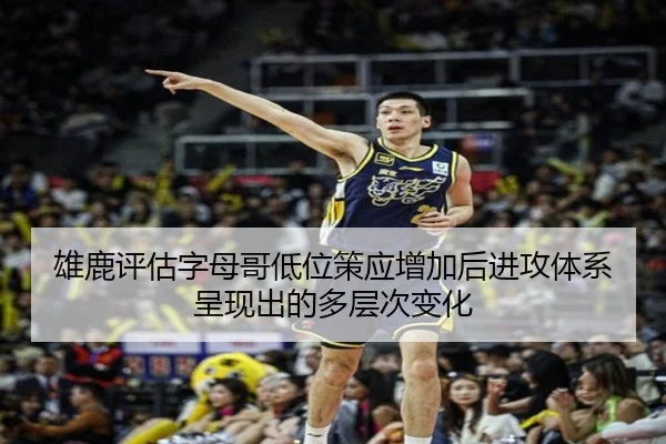 雄鹿评估字母哥低位策应增加后进攻体系呈现出的多层次变化