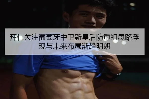 拜仁关注葡萄牙中卫新星后防重组思路浮现与未来布局渐趋明朗