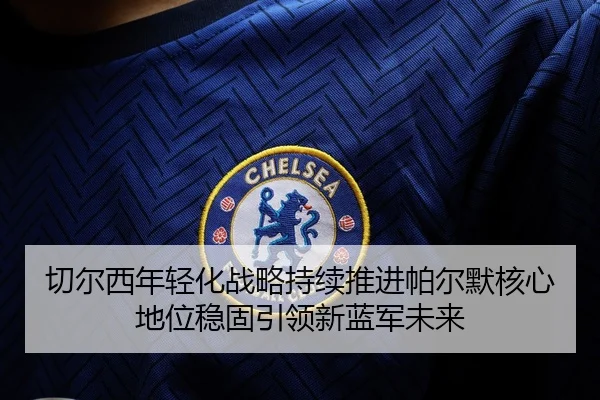 切尔西年轻化战略持续推进帕尔默核心地位稳固引领新蓝军未来