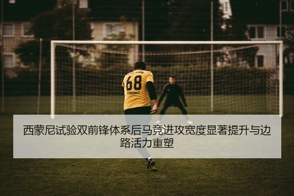 西蒙尼试验双前锋体系后马竞进攻宽度显著提升与边路活力重塑